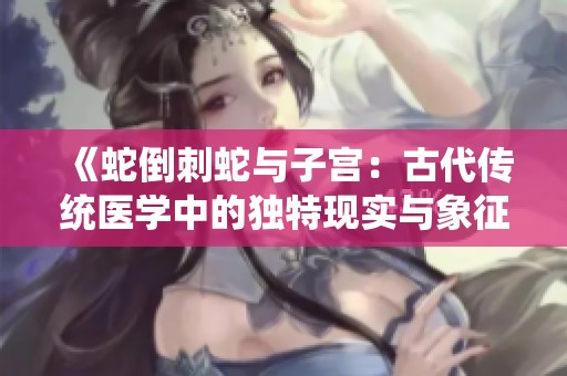 《蛇倒刺蛇与子宫：古代传统医学中的独特现实与象征》