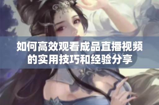 如何高效观看成品直播视频的实用技巧和经验分享