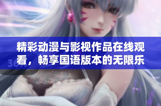精彩动漫与影视作品在线观看，畅享国语版本的无限乐趣