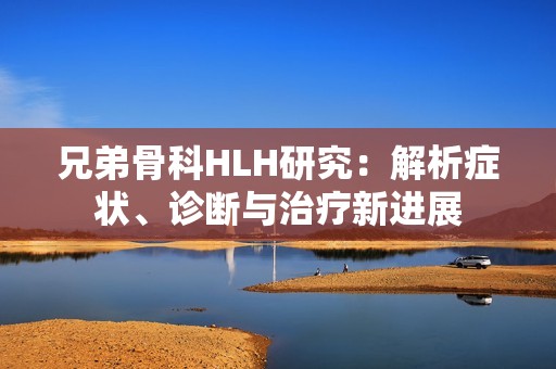 兄弟骨科HLH研究：解析症状、诊断与治疗新进展
