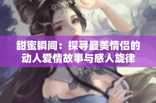 甜蜜瞬间：探寻最美情侣的动人爱情故事与感人旋律
