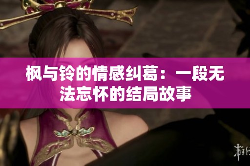 枫与铃的情感纠葛：一段无法忘怀的结局故事