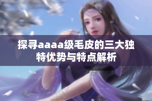 探寻aaaa级毛皮的三大独特优势与特点解析