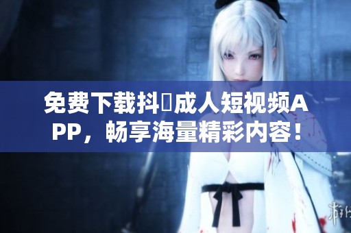 免费下载抖抈成人短视频APP，畅享海量精彩内容！