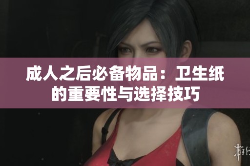 成人之后必备物品：卫生纸的重要性与选择技巧