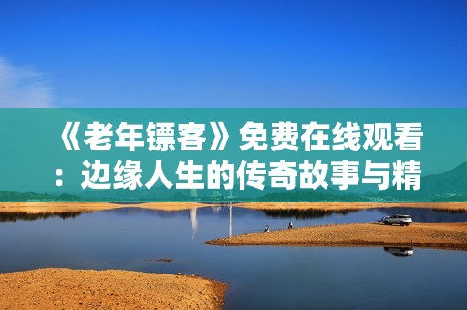 《老年镖客》免费在线观看：边缘人生的传奇故事与精彩冒险
