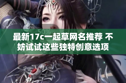 最新17c一起草网名推荐 不妨试试这些独特创意选项