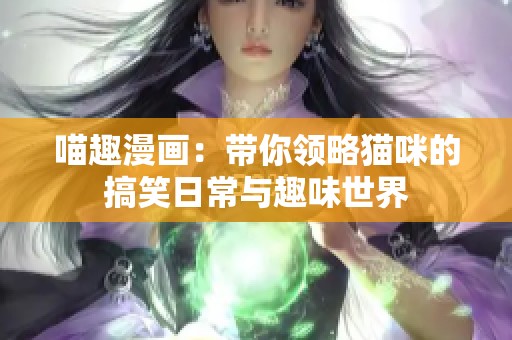 喵趣漫画：带你领略猫咪的搞笑日常与趣味世界