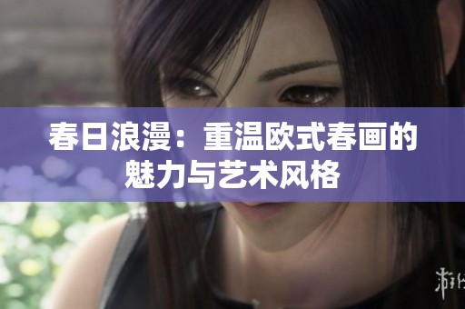 春日浪漫：重温欧式春画的魅力与艺术风格