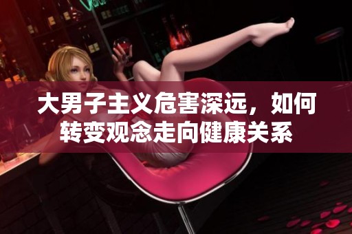 大男子主义危害深远，如何转变观念走向健康关系