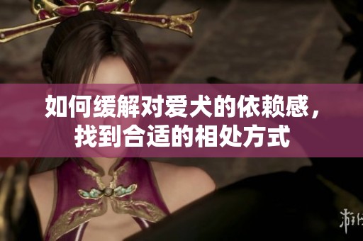 如何缓解对爱犬的依赖感，找到合适的相处方式