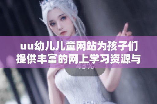uu幼儿儿童网站为孩子们提供丰富的网上学习资源与互动体验