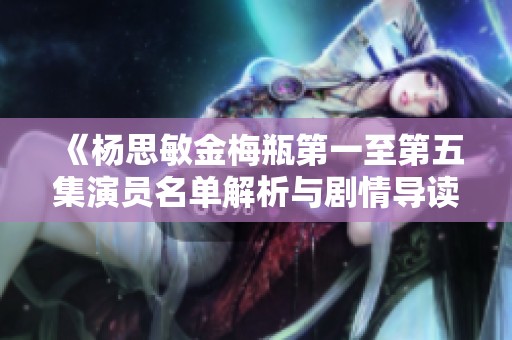 《杨思敏金梅瓶第一至第五集演员名单解析与剧情导读》