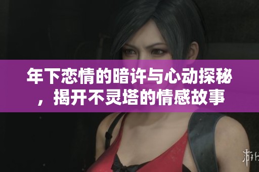年下恋情的暗许与心动探秘，揭开不灵塔的情感故事