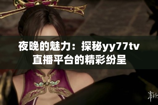 夜晚的魅力：探秘yy77tv直播平台的精彩纷呈