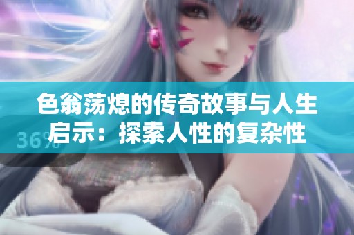 色翁荡熄的传奇故事与人生启示：探索人性的复杂性