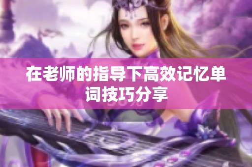 在老师的指导下高效记忆单词技巧分享
