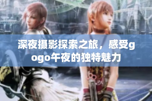 深夜摄影探索之旅，感受gogo午夜的独特魅力