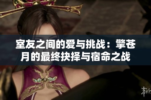 室友之间的爱与挑战：擎苍月的最终抉择与宿命之战