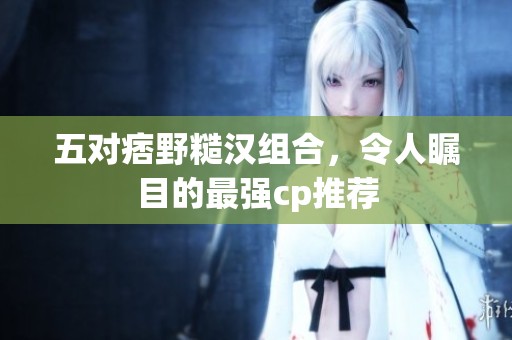 五对痞野糙汉组合，令人瞩目的最强cp推荐