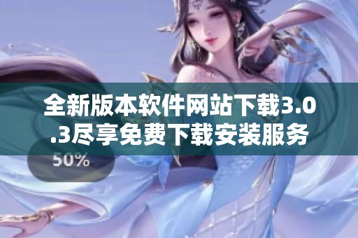 全新版本软件网站下载3.0.3尽享免费下载安装服务