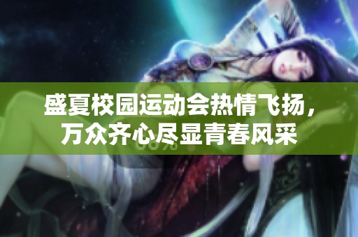 盛夏校园运动会热情飞扬，万众齐心尽显青春风采