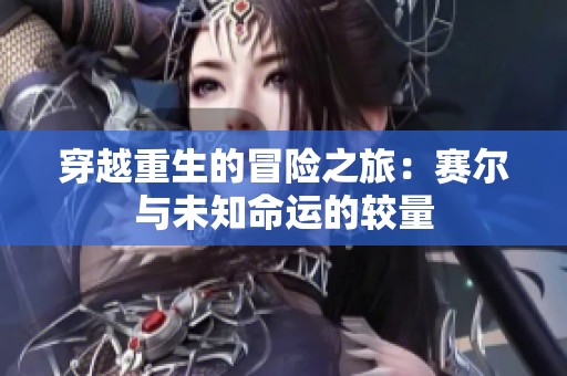 穿越重生的冒险之旅：赛尔与未知命运的较量