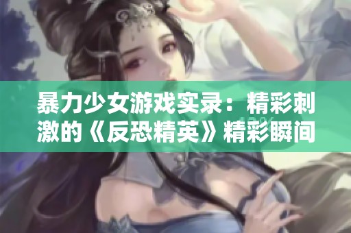 暴力少女游戏实录：精彩刺激的《反恐精英》精彩瞬间分享