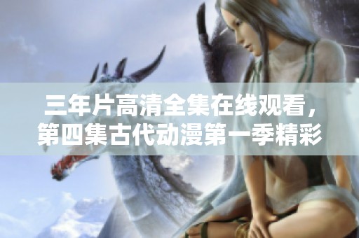 三年片高清全集在线观看，第四集古代动漫第一季精彩回顾