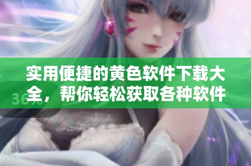 实用便捷的黄色软件下载大全，帮你轻松获取各种软件资源