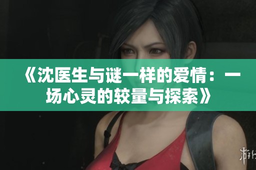 《沈医生与谜一样的爱情：一场心灵的较量与探索》