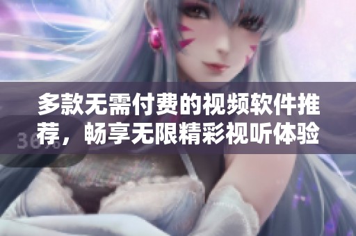 多款无需付费的视频软件推荐，畅享无限精彩视听体验