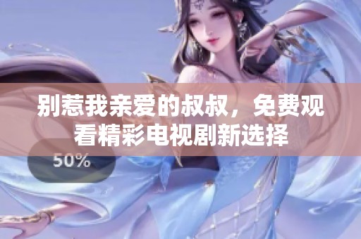 别惹我亲爱的叔叔，免费观看精彩电视剧新选择