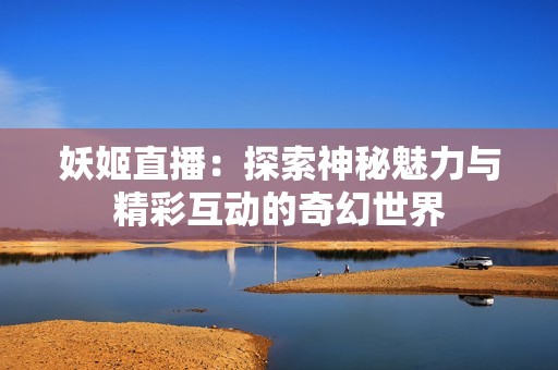 妖姬直播：探索神秘魅力与精彩互动的奇幻世界