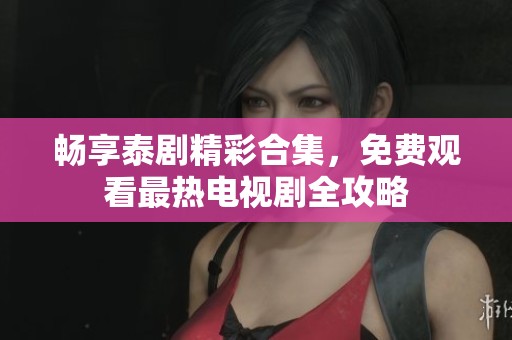 畅享泰剧精彩合集，免费观看最热电视剧全攻略