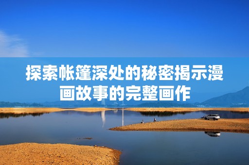 探索帐篷深处的秘密揭示漫画故事的完整画作
