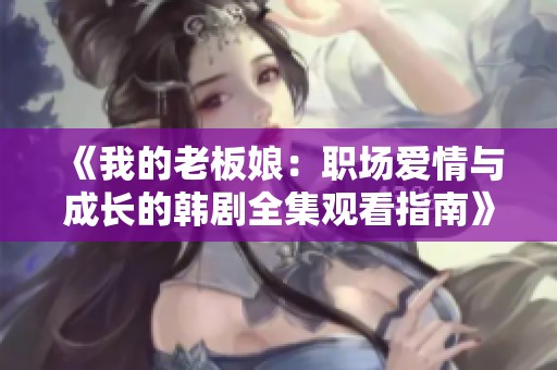 《我的老板娘：职场爱情与成长的韩剧全集观看指南》
