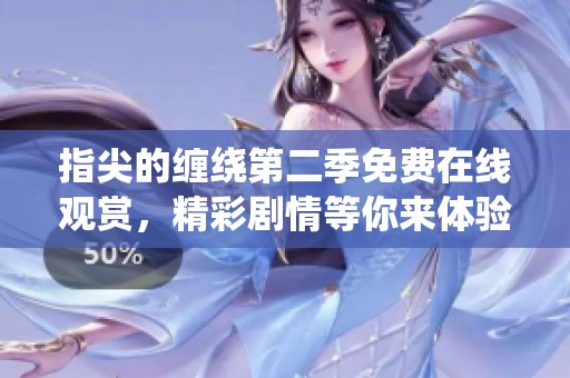 指尖的缠绕第二季免费在线观赏，精彩剧情等你来体验