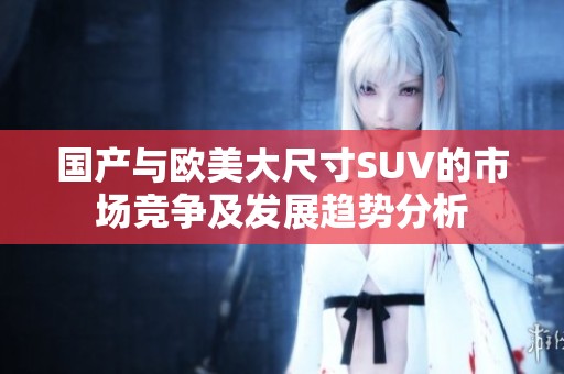 国产与欧美大尺寸SUV的市场竞争及发展趋势分析