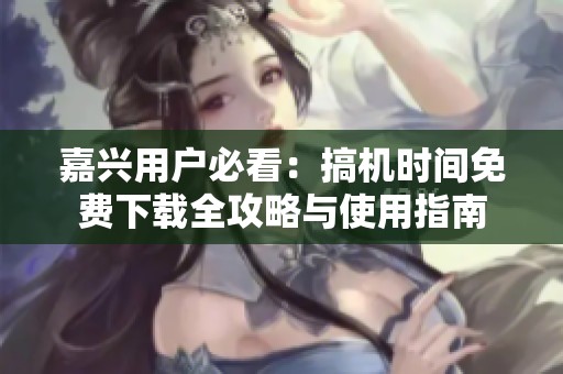 嘉兴用户必看：搞机时间免费下载全攻略与使用指南