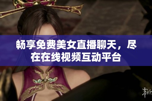 畅享免费美女直播聊天，尽在在线视频互动平台
