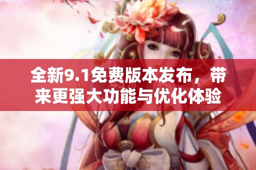 全新9.1免费版本发布，带来更强大功能与优化体验