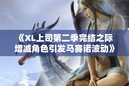 《XL上司第二季完结之际 增减角色引发马赛诺波动》