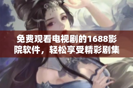 免费观看电视剧的1688影院软件，轻松享受精彩剧集