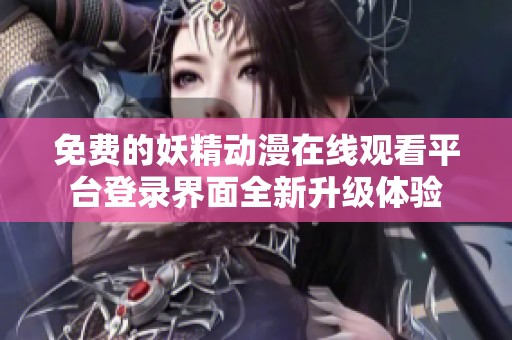 免费的妖精动漫在线观看平台登录界面全新升级体验