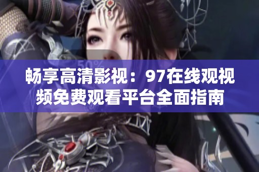 畅享高清影视：97在线观视频免费观看平台全面指南