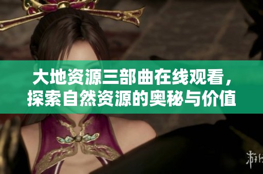 大地资源三部曲在线观看，探索自然资源的奥秘与价值