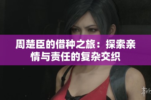 周楚臣的借种之旅：探索亲情与责任的复杂交织