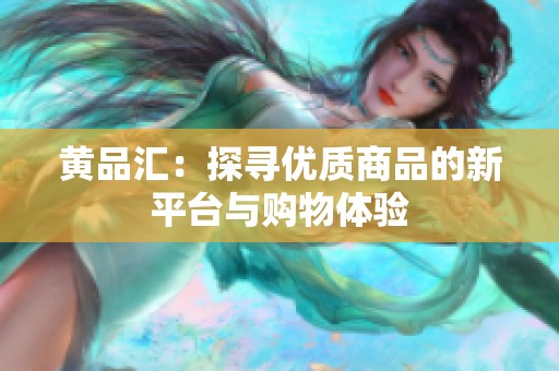 黄品汇：探寻优质商品的新平台与购物体验