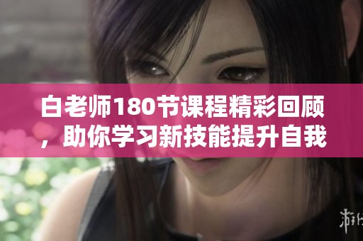 白老师180节课程精彩回顾，助你学习新技能提升自我